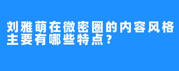 刘雅萌在微密圈的内容风格主要有哪些特点？