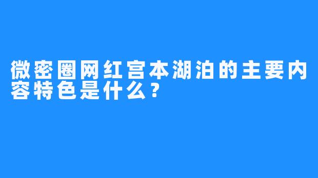 微密圈网红宫本湖泊的主要内容特色是什么？