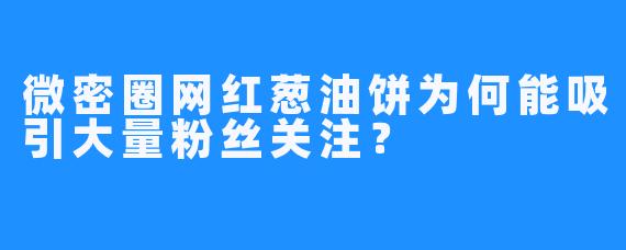 微密圈网红葱油饼为何能吸引大量粉丝关注？