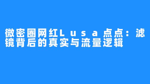 微密圈网红Lusa点点：滤镜背后的真实与流量逻辑