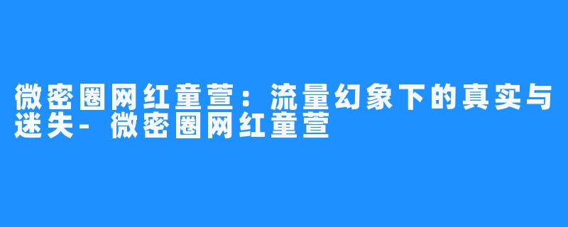 微密圈网红童萱：流量幻象下的真实与迷失-微密圈网红童萱