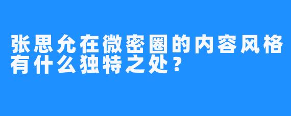 张思允在微密圈的内容风格有什么独特之处？