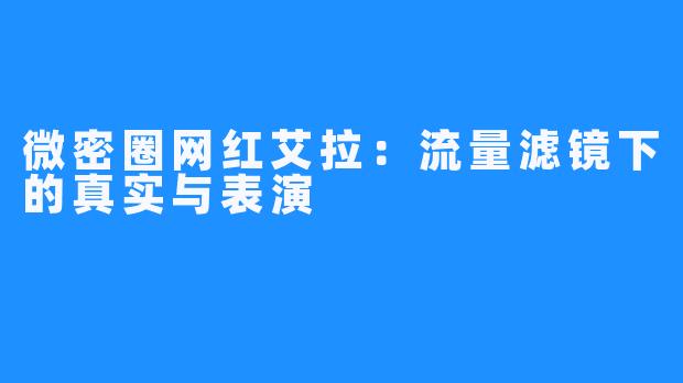 微密圈网红艾拉:流量滤镜下的真实与表演