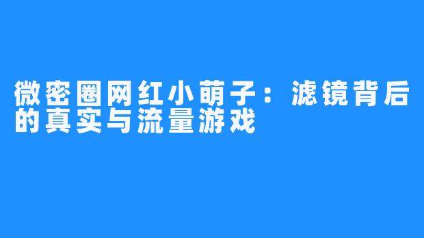 微密圈网红小萌子：滤镜背后的真实与流量游戏
