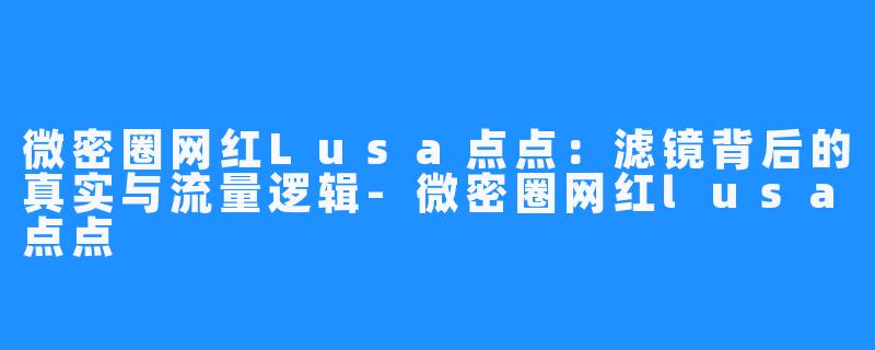 微密圈网红Lusa点点：滤镜背后的真实与流量逻辑-微密圈网红lusa点点