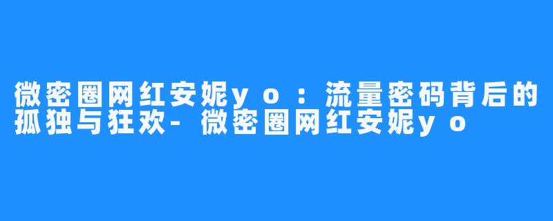 微密圈网红安妮yo：流量密码背后的孤独与狂欢-微密圈网红安妮yo