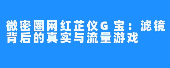 微密圈网红芷仪G宝：滤镜背后的真实与流量游戏