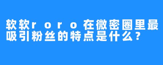 软软roro在微密圈里最吸引粉丝的特点是什么？
