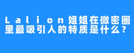 Lalion姐姐在微密圈里最吸引人的特质是什么？