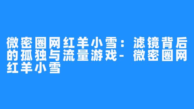 微密圈网红羊小雪：滤镜背后的孤独与流量游戏-微密圈网红羊小雪