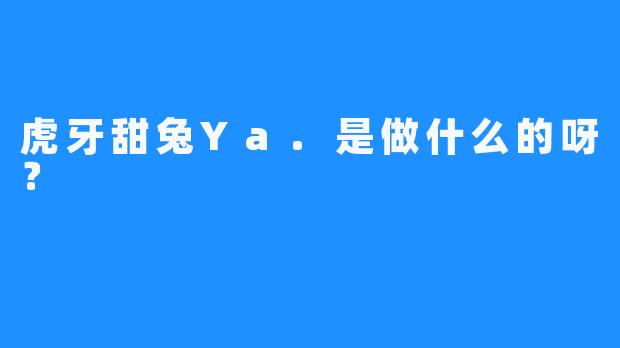 虎牙甜兔Ya.是做什么的呀？