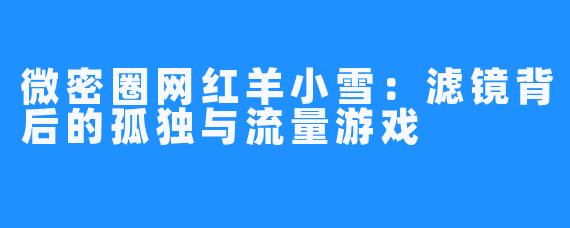 微密圈网红羊小雪：滤镜背后的孤独与流量游戏
