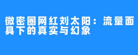 微密圈网红刘太阳：流量面具下的真实与幻象