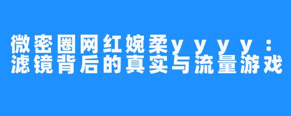 微密圈网红婉柔yyyy:滤镜背后的真实与流量游戏