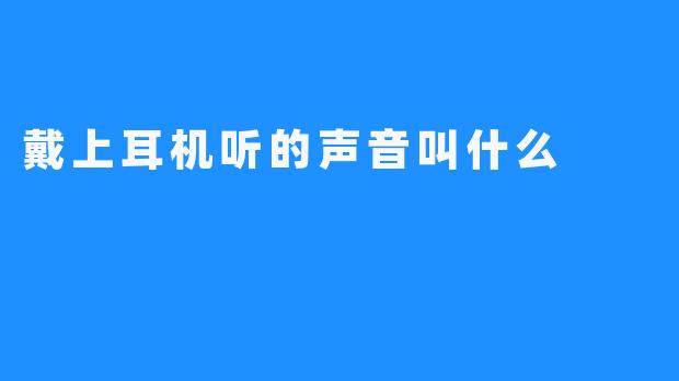 戴上耳机听的声音叫什么