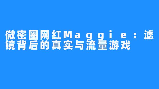 微密圈网红Maggie：滤镜背后的真实与流量游戏