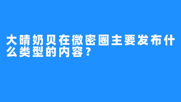 大晴奶贝在微密圈主要发布什么类型的内容？
