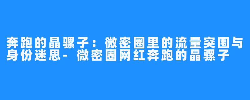 奔跑的晶骡子：微密圈里的流量突围与身份迷思-微密圈网红奔跑的晶骡子
