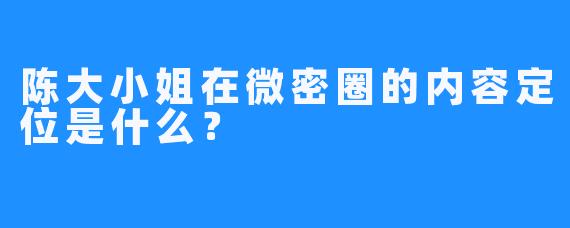 陈大小姐在微密圈的内容定位是什么？