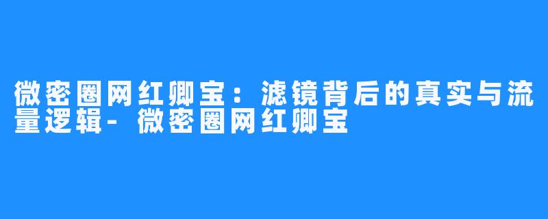 微密圈网红卿宝:滤镜背后的真实与流量逻辑-微密圈网红卿宝