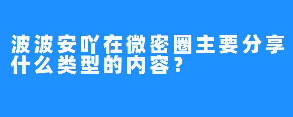 波波安吖在微密圈主要分享什么类型的内容？