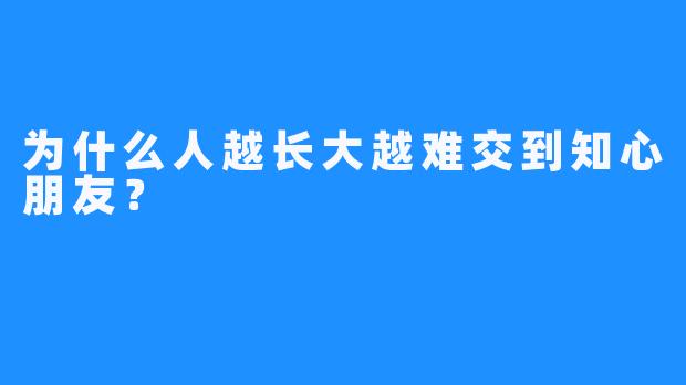 为什么人越长大越难交到知心朋友？