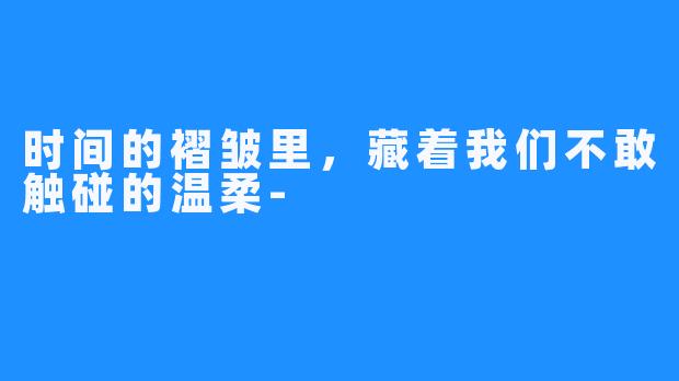 时间的褶皱里，藏着我们不敢触碰的温柔-
