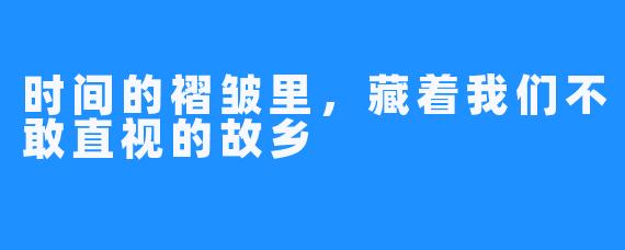时间的褶皱里,藏着我们不敢直视的故乡