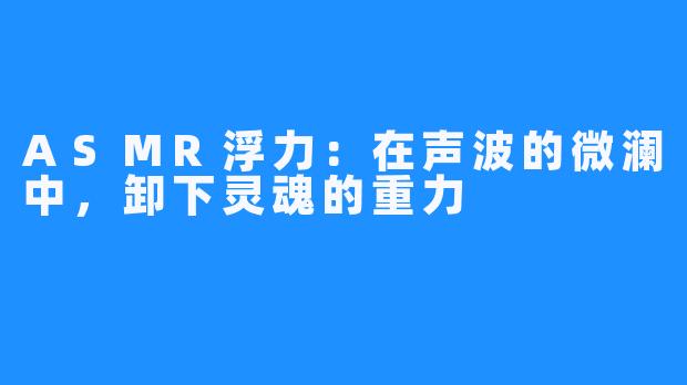 ASMR浮力：在声波的微澜中，卸下灵魂的重力