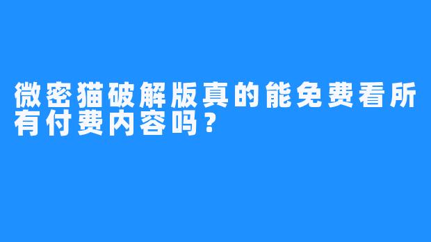 微密猫破解版真的能免费看所有付费内容吗?