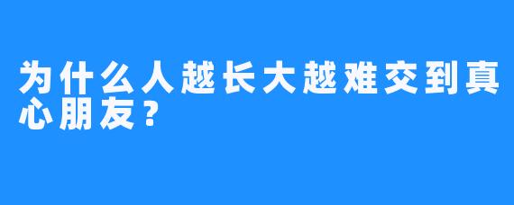为什么人越长大越难交到真心朋友？