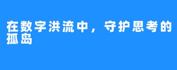 在数字洪流中,守护思考的孤岛