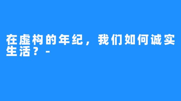 在虚构的年纪，我们如何诚实生活？-