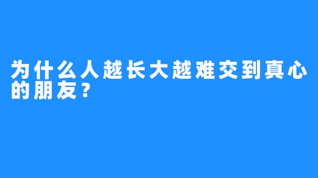 为什么人越长大越难交到真心的朋友？