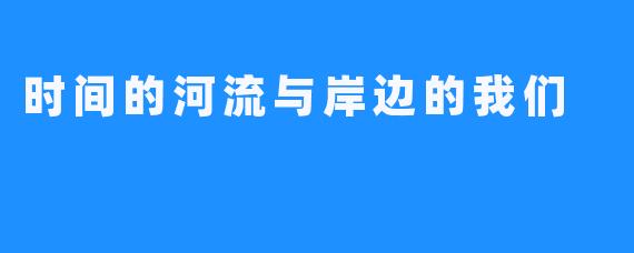 时间的河流与岸边的我们
