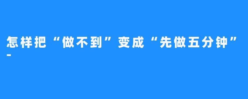 怎样把“做不到”变成“先做五分钟”-