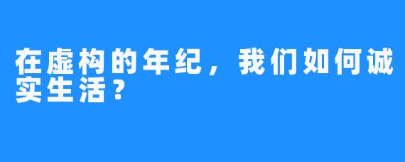 在虚构的年纪，我们如何诚实生活？